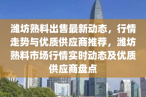 濰坊熟料出售最新動(dòng)態(tài)，行情走勢(shì)與優(yōu)質(zhì)供應(yīng)商推薦，濰坊熟料市場(chǎng)行情實(shí)時(shí)動(dòng)態(tài)及優(yōu)質(zhì)供應(yīng)商盤(pán)點(diǎn)
