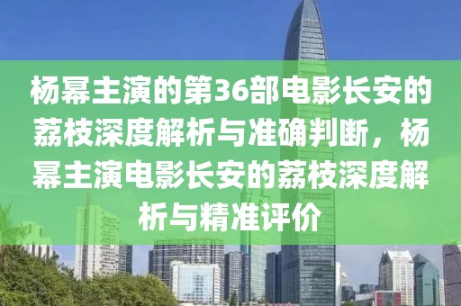 楊冪主演的第36部電影長安的荔枝深度解析與準(zhǔn)確判斷，楊冪主演電影長安的荔枝深度解析與精準(zhǔn)評價