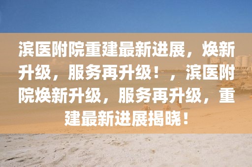 濱醫(yī)附院重建最新進(jìn)展，煥新升級(jí)，服務(wù)再升級(jí)！，濱醫(yī)附院煥新升級(jí)，服務(wù)再升級(jí)，重建最新進(jìn)展揭曉！