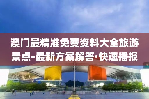 澳門最精準免費資料大全旅游景點-最新方案解答·快速播報