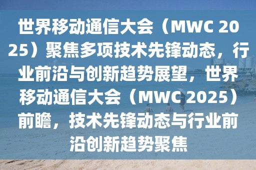 世界移動(dòng)通信大會(huì)（MWC 2025）聚焦多項(xiàng)技術(shù)先鋒動(dòng)態(tài)，行業(yè)前沿與創(chuàng)新趨勢(shì)展望，世界移動(dòng)通信大會(huì)（MWC 2025）前瞻，技術(shù)先鋒動(dòng)態(tài)與行業(yè)前沿創(chuàng)新趨勢(shì)聚焦