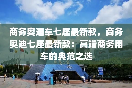 商務(wù)奧迪車七座最新款，商務(wù)奧迪七座最新款：高端商務(wù)用車的典范之選