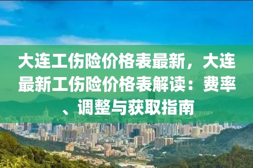 大連工傷險(xiǎn)價(jià)格表最新，大連最新工傷險(xiǎn)價(jià)格表解讀：費(fèi)率、調(diào)整與獲取指南