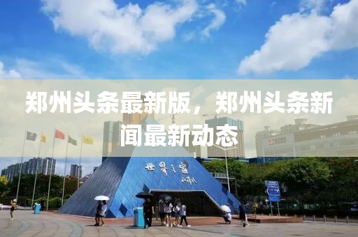 鄭州頭條最新版，鄭州頭條新聞最新動態(tài)