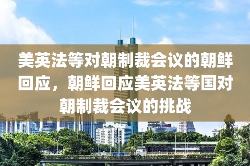 美英法等對朝制裁會議的朝鮮回應(yīng)，朝鮮回應(yīng)美英法等國對朝制裁會議的挑戰(zhàn)