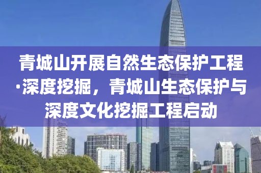 青城山開展自然生態(tài)保護(hù)工程·深度挖掘，青城山生態(tài)保護(hù)與深度文化挖掘工程啟動