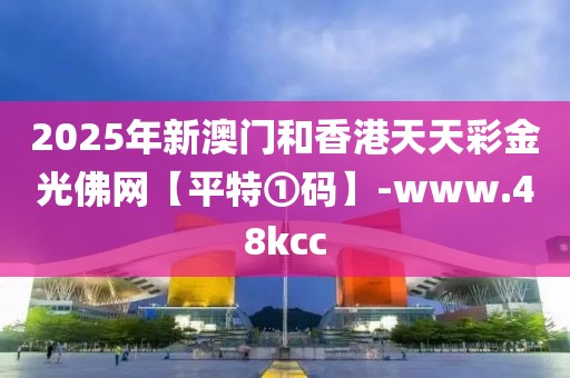 2025年新澳門和香港天天彩金光佛網(wǎng)【平特①碼】-www.48kcc