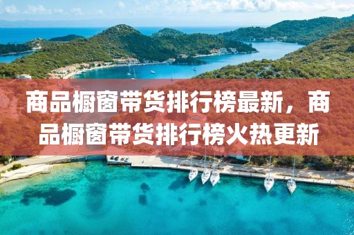 商品櫥窗帶貨排行榜最新，商品櫥窗帶貨排行榜火熱更新