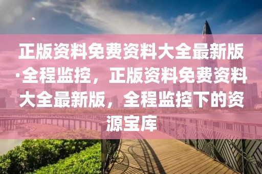 正版資料免費(fèi)資料大全最新版·全程監(jiān)控，正版資料免費(fèi)資料大全最新版，全程監(jiān)控下的資源寶庫(kù)