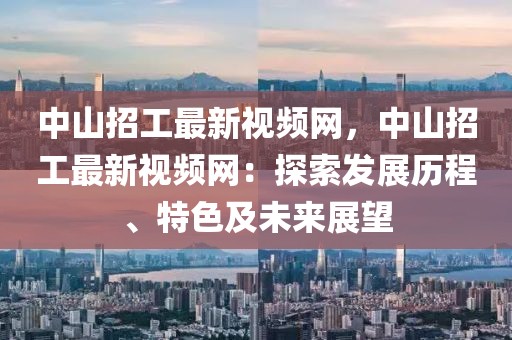 中山招工最新視頻網(wǎng)，中山招工最新視頻網(wǎng)：探索發(fā)展歷程、特色及未來(lái)展望