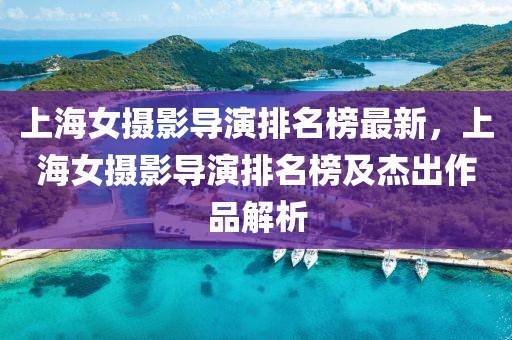 上海女?dāng)z影導(dǎo)演排名榜最新，上海女?dāng)z影導(dǎo)演排名榜及杰出作品解析