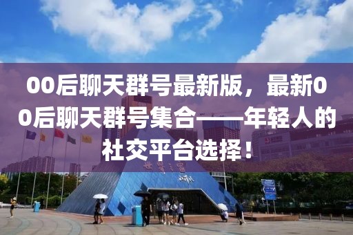 00后聊天群號(hào)最新版，最新00后聊天群號(hào)集合——年輕人的社交平臺(tái)選擇！