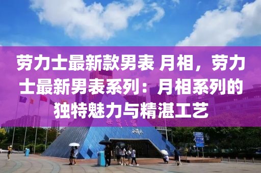 勞力士最新款男表 月相，勞力士最新男表系列：月相系列的獨(dú)特魅力與精湛工藝