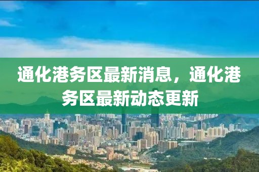 通化港務(wù)區(qū)最新消息，通化港務(wù)區(qū)最新動態(tài)更新