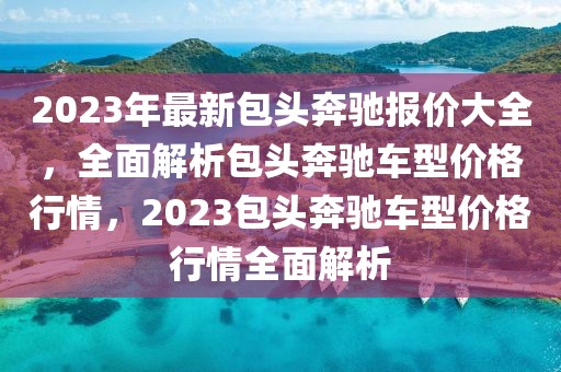 2023年最新包頭奔馳報(bào)價(jià)大全，全面解析包頭奔馳車型價(jià)格行情，2023包頭奔馳車型價(jià)格行情全面解析