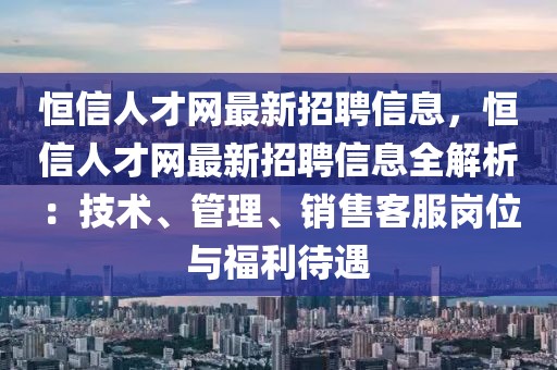 恒信人才網(wǎng)最新招聘信息，恒信人才網(wǎng)最新招聘信息全解析：技術(shù)、管理、銷售客服崗位與福利待遇