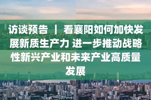 訪談?lì)A(yù)告 ｜ 看襄陽(yáng)如何加快發(fā)展新質(zhì)生產(chǎn)力 進(jìn)一步推動(dòng)戰(zhàn)略性新興產(chǎn)業(yè)和未來(lái)產(chǎn)業(yè)高質(zhì)量發(fā)展