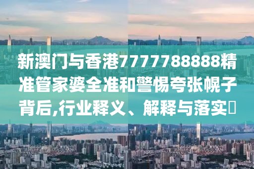 新澳門與香港7777788888精準(zhǔn)管家婆全準(zhǔn)和警惕夸張幌子背后,行業(yè)釋義、解釋與落實?