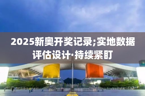 2025新奧開獎記錄;實地數(shù)據(jù)評估設計·持續(xù)緊盯