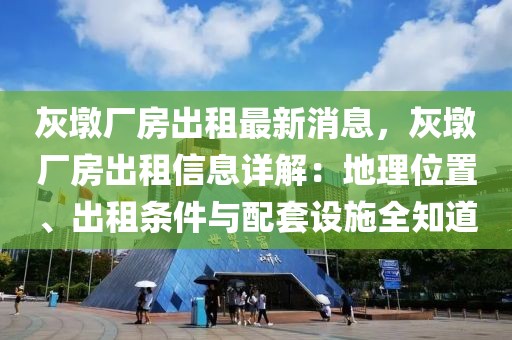 灰墩廠房出租最新消息，灰墩廠房出租信息詳解：地理位置、出租條件與配套設(shè)施全知道