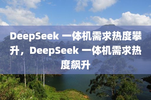 DeepSeek 一體機(jī)需求熱度攀升，DeepSeek 一體機(jī)需求熱度飆升