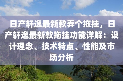 日產(chǎn)軒逸最新款弄個(gè)拖掛，日產(chǎn)軒逸最新款拖掛功能詳解：設(shè)計(jì)理念、技術(shù)特點(diǎn)、性能及市場分析