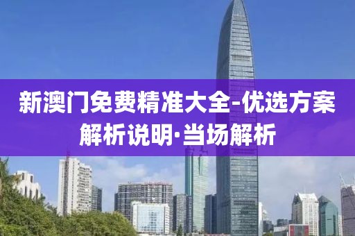 新澳門免費(fèi)精準(zhǔn)大全-優(yōu)選方案解析說明·當(dāng)場(chǎng)解析