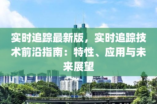 實時追蹤最新版，實時追蹤技術(shù)前沿指南：特性、應(yīng)用與未來展望