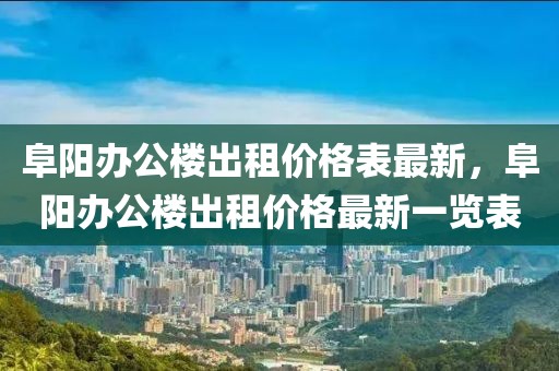 阜陽辦公樓出租價格表最新，阜陽辦公樓出租價格最新一覽表