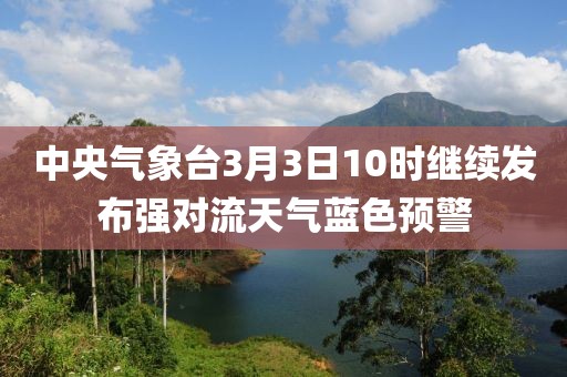 中央氣象臺(tái)3月3日10時(shí)繼續(xù)發(fā)布強(qiáng)對流天氣藍(lán)色預(yù)警