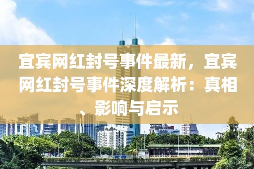 宜賓網(wǎng)紅封號事件最新，宜賓網(wǎng)紅封號事件深度解析：真相、影響與啟示