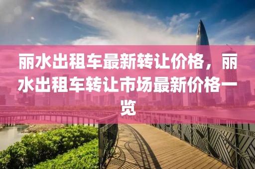 麗水出租車最新轉(zhuǎn)讓價格，麗水出租車轉(zhuǎn)讓市場最新價格一覽