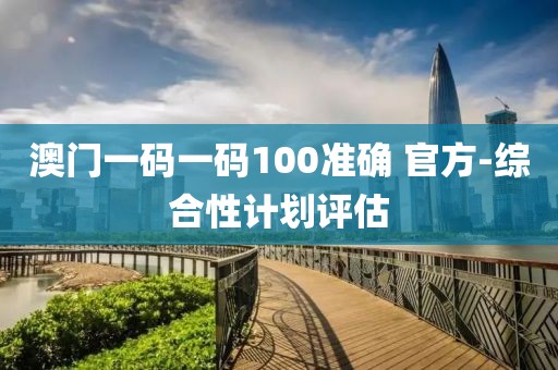 澳門一碼一碼100準(zhǔn)確 官方-綜合性計(jì)劃評(píng)估