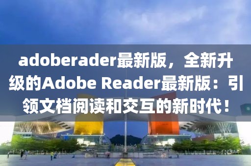 adoberader最新版，全新升級的Adobe Reader最新版：引領文檔閱讀和交互的新時代！