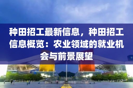 種田招工最新信息，種田招工信息概覽：農(nóng)業(yè)領(lǐng)域的就業(yè)機(jī)會(huì)與前景展望