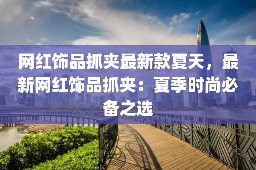 網(wǎng)紅飾品抓夾最新款夏天，最新網(wǎng)紅飾品抓夾：夏季時(shí)尚必備之選