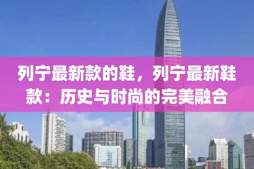 列寧最新款的鞋，列寧最新鞋款：歷史與時(shí)尚的完美融合