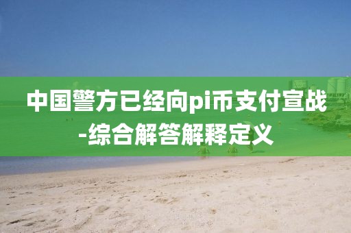 中國(guó)警方已經(jīng)向pi幣支付宣戰(zhàn)-綜合解答解釋定義
