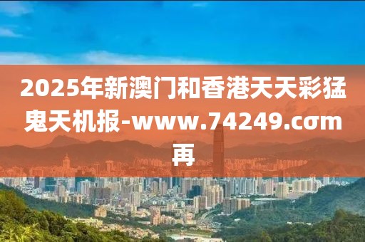 2025年新澳門和香港天天彩猛鬼天機報-www.74249.cσm再