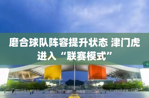 磨合球隊陣容提升狀態(tài) 津門虎進入“聯(lián)賽模式”
