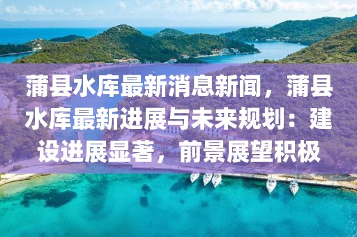 蒲縣水庫最新消息新聞，蒲縣水庫最新進(jìn)展與未來規(guī)劃：建設(shè)進(jìn)展顯著，前景展望積極