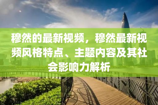 穆然的最新視頻，穆然最新視頻風(fēng)格特點(diǎn)、主題內(nèi)容及其社會(huì)影響力解析