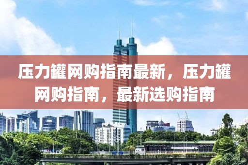 壓力罐網(wǎng)購指南最新，壓力罐網(wǎng)購指南，最新選購指南