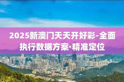 2025新澳門(mén)天天開(kāi)好彩-全面執(zhí)行數(shù)據(jù)方案·精準(zhǔn)定位