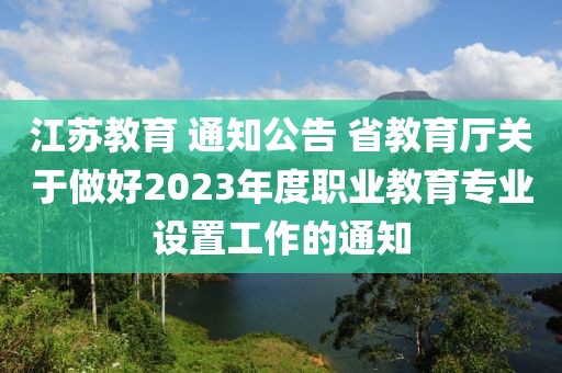 江蘇教育 通知公告 省教育廳關(guān)于做好2023年度職業(yè)教育專業(yè)設(shè)置工作的通知