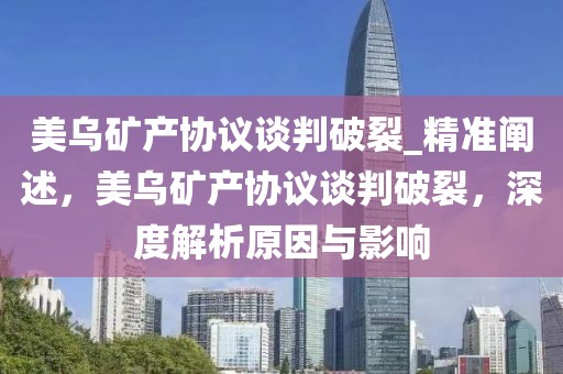 美烏礦產(chǎn)協(xié)議談判破裂_精準(zhǔn)闡述，美烏礦產(chǎn)協(xié)議談判破裂，深度解析原因與影響
