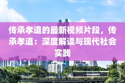 傳承孝道的最新視頻片段，傳承孝道：深度解讀與現(xiàn)代社會(huì)實(shí)踐