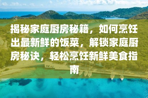 揭秘家庭廚房秘籍，如何烹飪出最新鮮的飯菜，解鎖家庭廚房秘訣，輕松烹飪新鮮美食指南