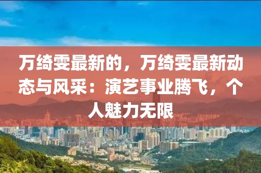 萬綺雯最新的，萬綺雯最新動態(tài)與風(fēng)采：演藝事業(yè)騰飛，個人魅力無限