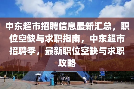中東超市招聘信息最新匯總，職位空缺與求職指南，中東超市招聘季，最新職位空缺與求職攻略